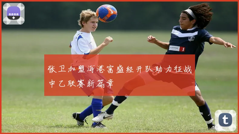 张卫加盟海港富盛经开队助力征战中乙联赛新篇章