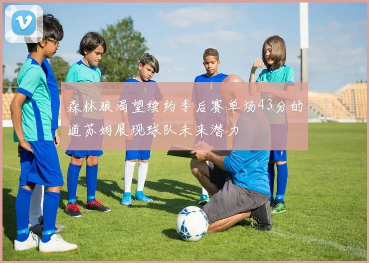 森林狼渴望续约季后赛单场43分的道苏姆展现球队未来潜力