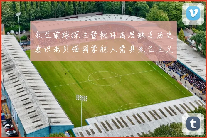 米兰前球探主管批评高层缺乏历史意识老贝强调掌舵人需具米兰主义精神
