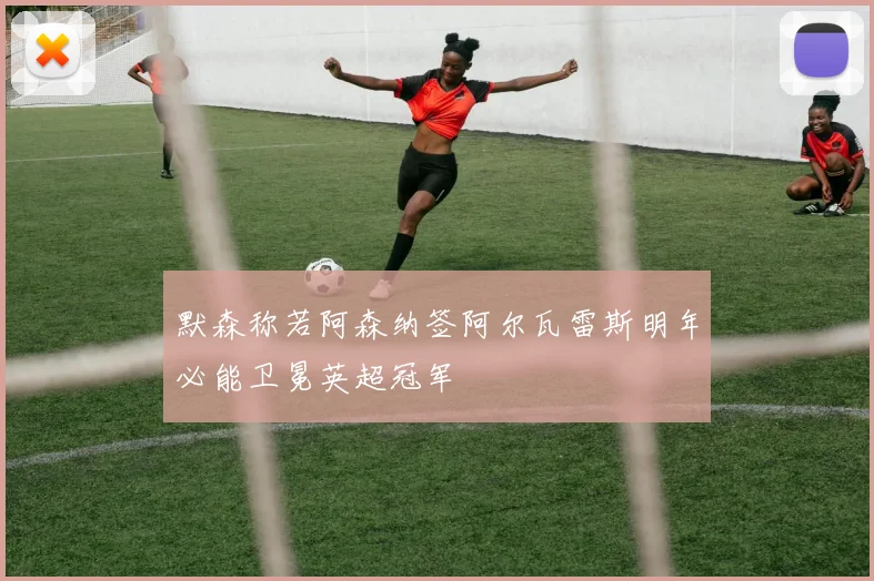 默森称若阿森纳签阿尔瓦雷斯明年必能卫冕英超冠军