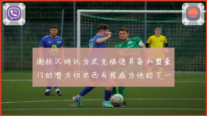 谢林汉姆认为皮克福德具备加盟豪门的潜力切尔西或将成为他的下一个选择