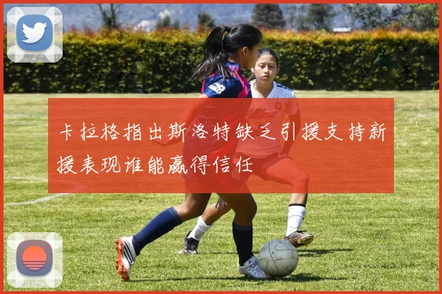 卡拉格指出斯洛特缺乏引援支持新援表现谁能赢得信任