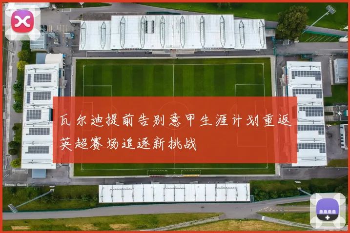 瓦尔迪提前告别意甲生涯计划重返英超赛场追逐新挑战