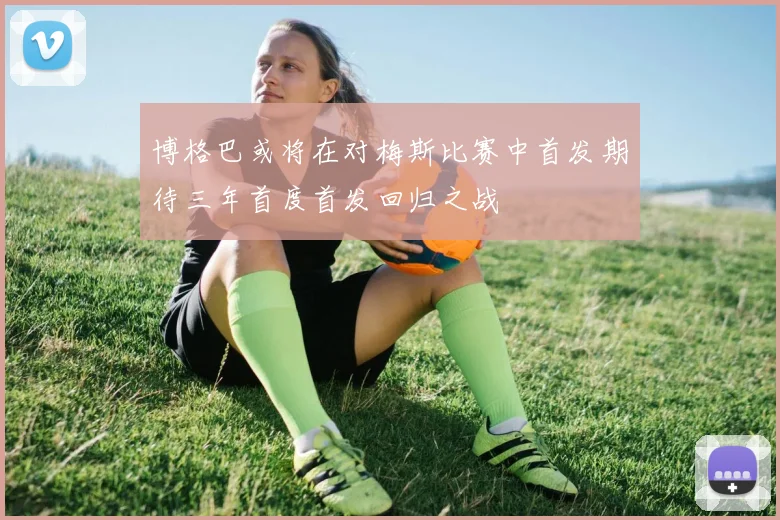 博格巴或将在对梅斯比赛中首发期待三年首度首发回归之战