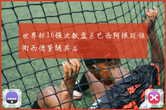 世界杯16强次数盘点巴西阿根廷领衔西德紧随其后