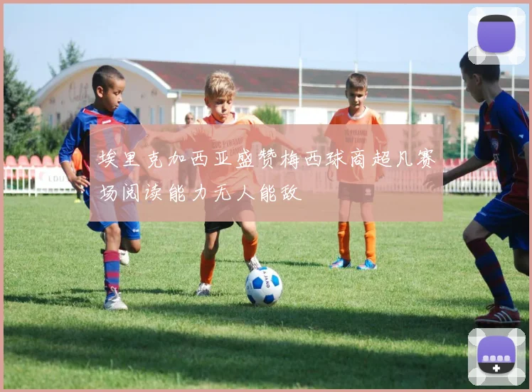 埃里克加西亚盛赞梅西球商超凡赛场阅读能力无人能敌