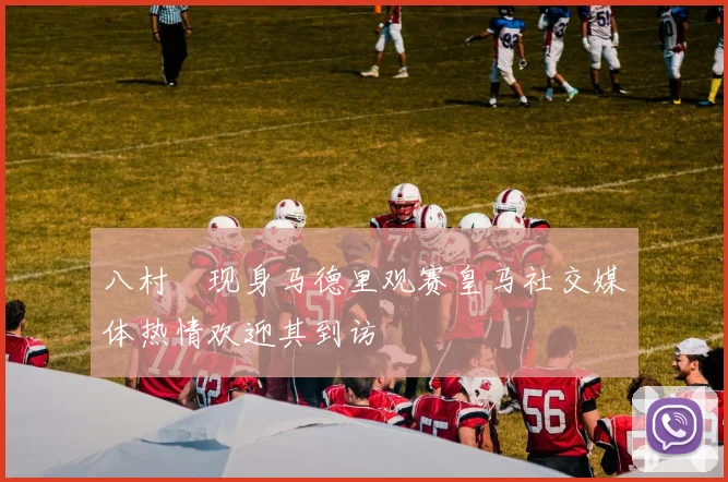 八村塁现身马德里观赛皇马社交媒体热情欢迎其到访