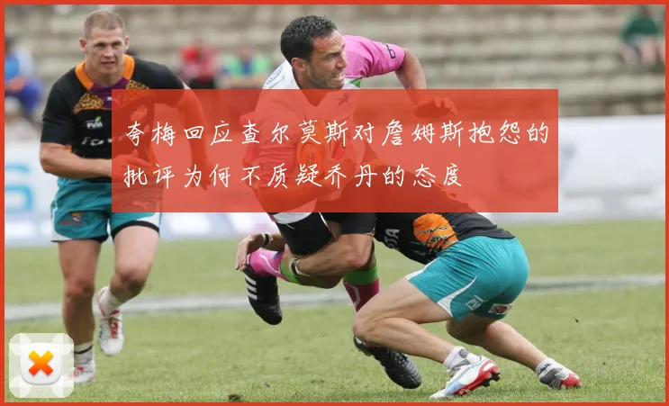 夸梅回应查尔莫斯对詹姆斯抱怨的批评为何不质疑乔丹的态度
