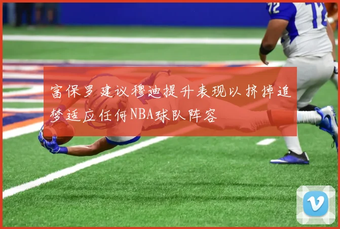 富保罗建议穆迪提升表现以挤掉追梦适应任何NBA球队阵容