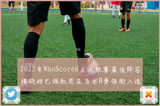 2025年WhoScored五大联赛最佳阵容揭晓姆巴佩凯恩亚马尔B费领衔入选