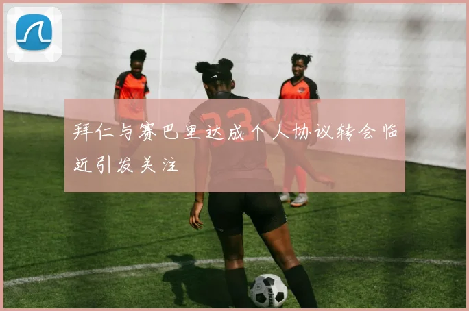 拜仁与赛巴里达成个人协议转会临近引发关注