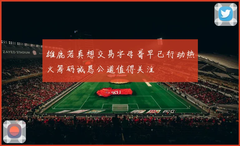 雄鹿若真想交易字母哥早已行动热火筹码诚恳公道值得关注