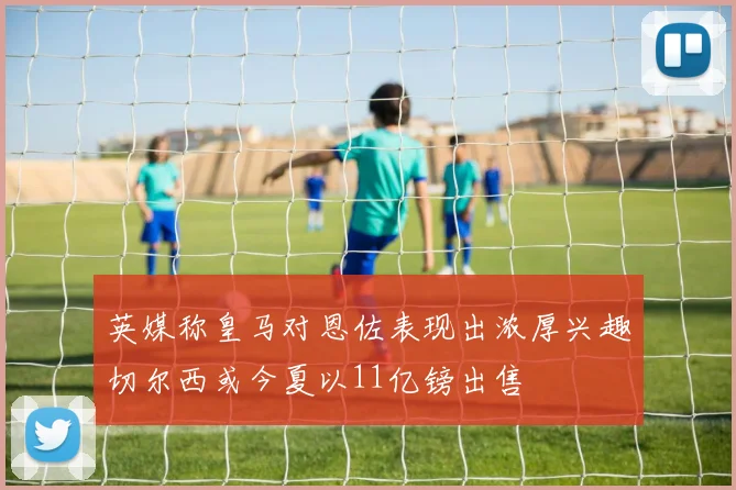 英媒称皇马对恩佐表现出浓厚兴趣切尔西或今夏以11亿镑出售