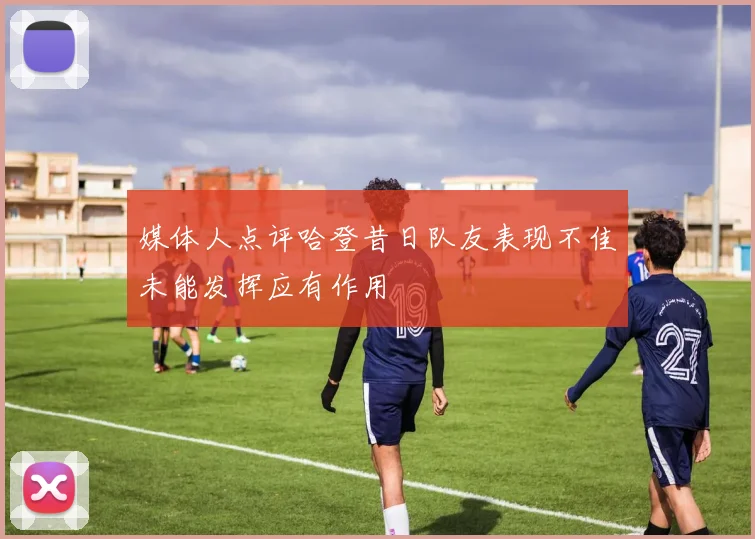 媒体人点评哈登昔日队友表现不佳未能发挥应有作用