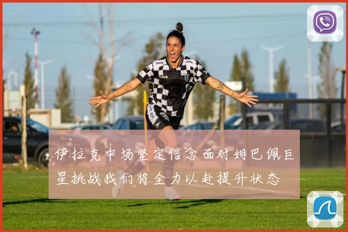 伊拉克中场坚定信念面对姆巴佩巨星挑战我们将全力以赴提升状态