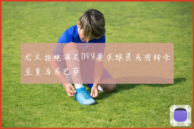 尤文拒绝满足DV9要求球员或将转会至皇马或巴萨