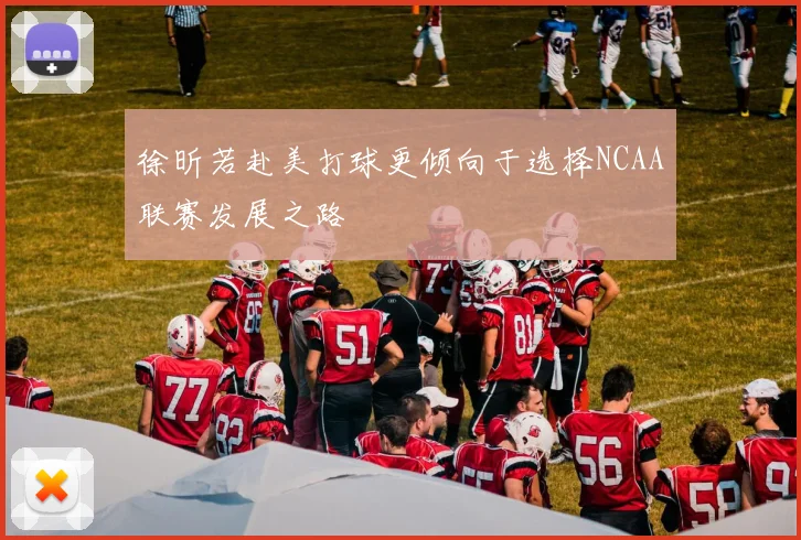 徐昕若赴美打球更倾向于选择NCAA联赛发展之路