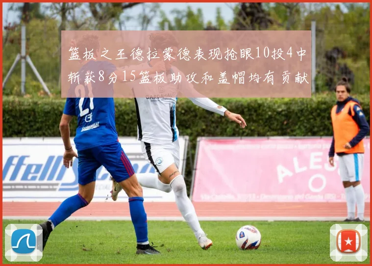 篮板之王德拉蒙德表现抢眼10投4中斩获8分15篮板助攻和盖帽均有贡献