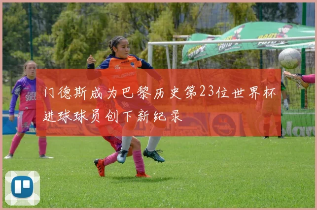 门德斯成为巴黎历史第23位世界杯进球球员创下新纪录