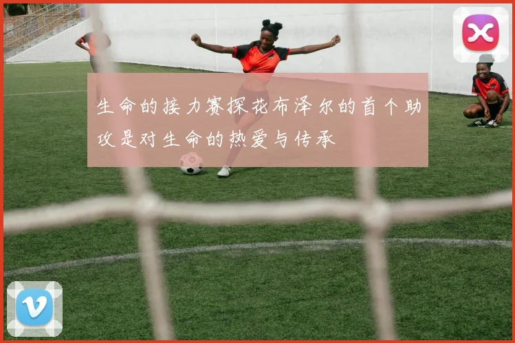生命的接力赛探花布泽尔的首个助攻是对生命的热爱与传承