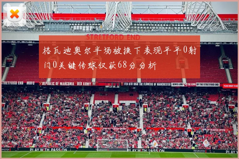 格瓦迪奥尔半场被换下表现平平0射门0关键传球仅获68分分析