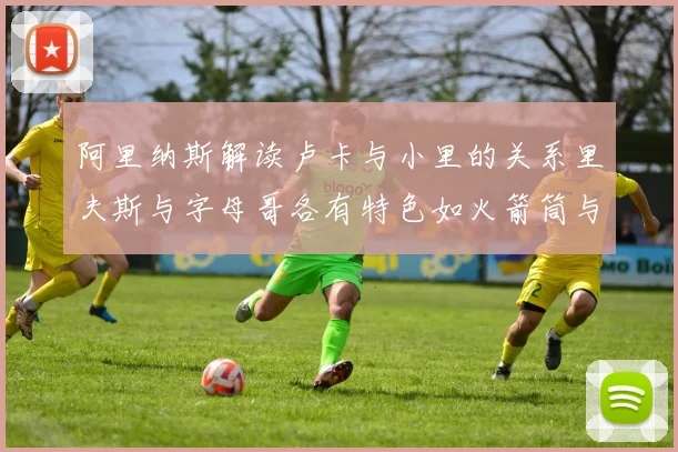 阿里纳斯解读卢卡与小里的关系里夫斯与字母哥各有特色如火箭筒与手枪