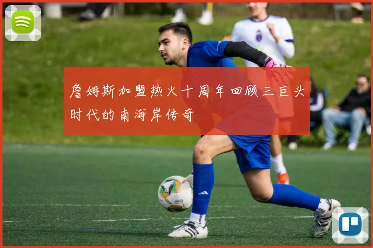 詹姆斯加盟热火十周年回顾三巨头时代的南海岸传奇