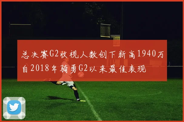 总决赛G2收视人数创下新高1940万自2018年骑勇G2以来最佳表现