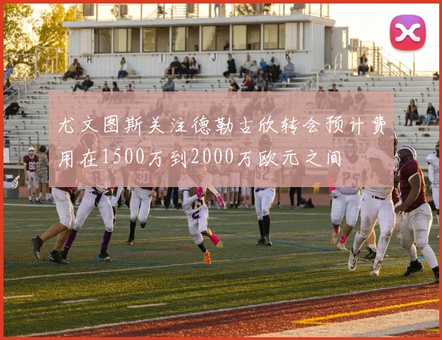 尤文图斯关注德勒古欣转会预计费用在1500万到2000万欧元之间