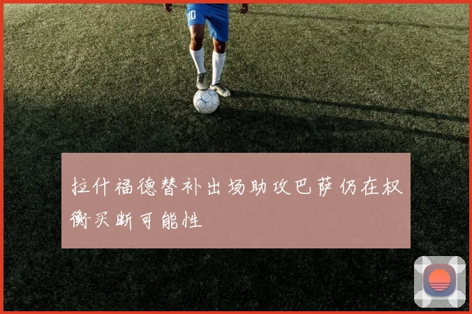 拉什福德替补出场助攻巴萨仍在权衡买断可能性