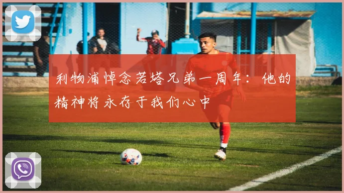 利物浦悼念若塔兄弟一周年：他的精神将永存于我们心中