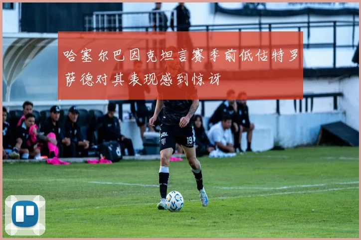 哈塞尔巴因克坦言赛季前低估特罗萨德对其表现感到惊讶