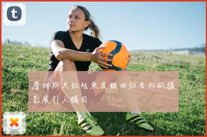 詹姆斯夫妇结束度假回归洛杉矶摄影展引人瞩目