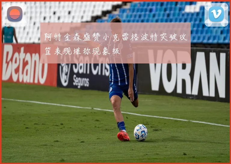 阿特金森盛赞小克雷格波特突破攻筐表现堪称现象级