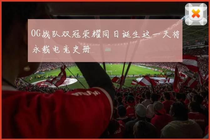 OG战队双冠荣耀同日诞生这一天将永载电竞史册