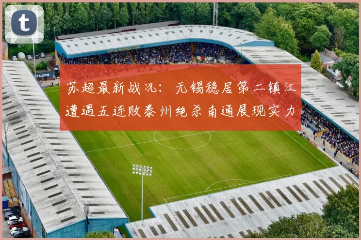 苏超最新战况：无锡稳居第二镇江遭遇五连败泰州绝杀南通展现实力