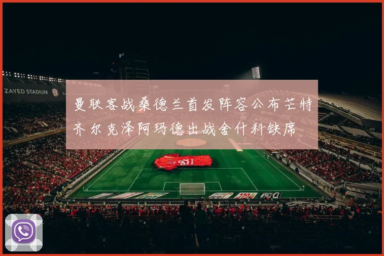 曼联客战桑德兰首发阵容公布芒特齐尔克泽阿玛德出战舍什科缺席