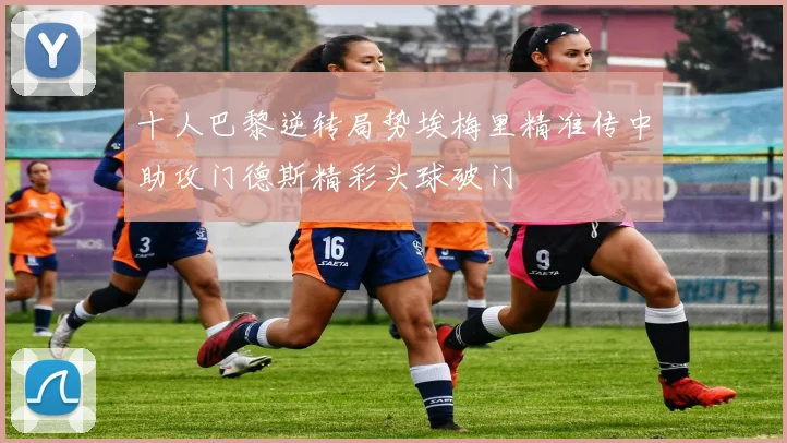 十人巴黎逆转局势埃梅里精准传中助攻门德斯精彩头球破门