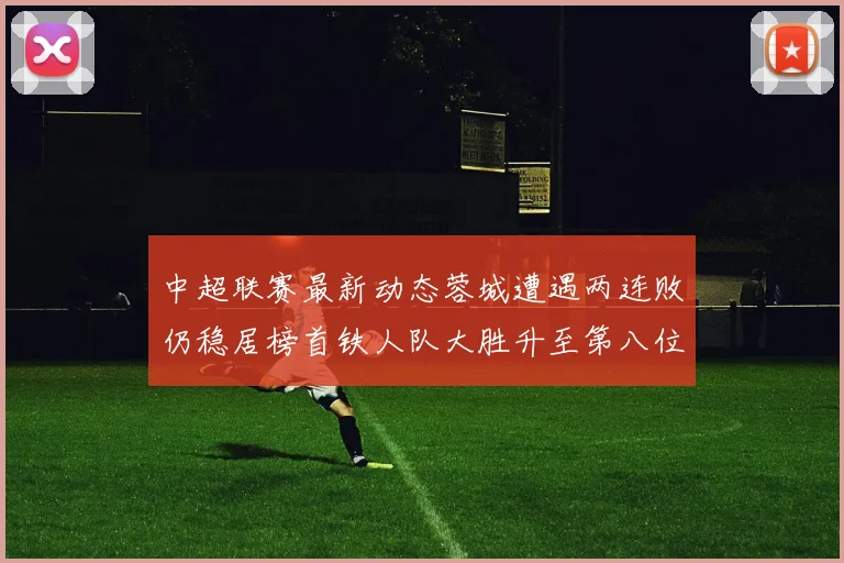 中超联赛最新动态蓉城遭遇两连败仍稳居榜首铁人队大胜升至第八位