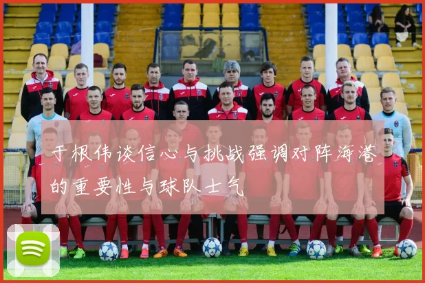 于根伟谈信心与挑战强调对阵海港的重要性与球队士气