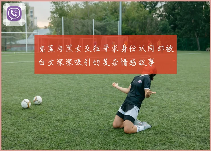 克莱与黑女交往寻求身份认同却被白女深深吸引的复杂情感故事