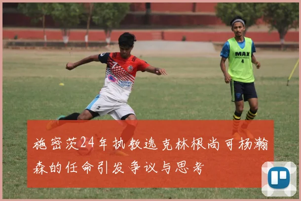 施密茨24年执教选克林根尚可杨瀚森的任命引发争议与思考
