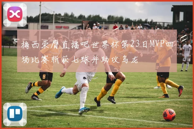 梅西荣膺直播吧世界杯第23日MVP四场比赛斩获七球并助攻乌龙
